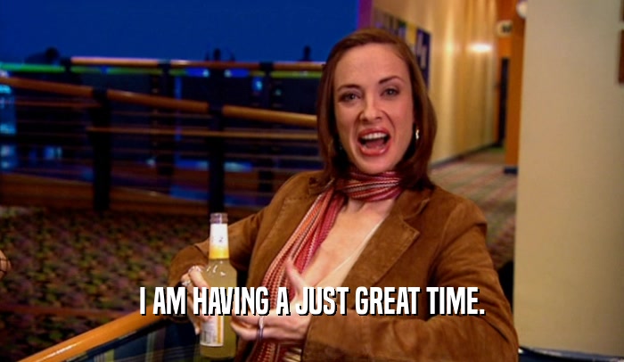 I AM HAVING A JUST GREAT TIME.  