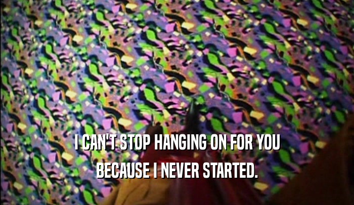 I CAN'T STOP HANGING ON FOR YOU
 BECAUSE I NEVER STARTED.
 