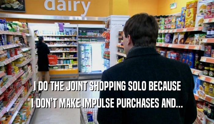 I DO THE JOINT SHOPPING SOLO BECAUSE I DON'T MAKE IMPULSE PURCHASES AND... 