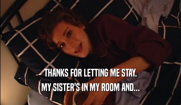 THANKS FOR LETTING ME STAY. MY SISTER'S IN MY ROOM AND... 