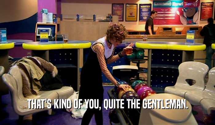 THAT'S KIND OF YOU, QUITE THE GENTLEMAN.  