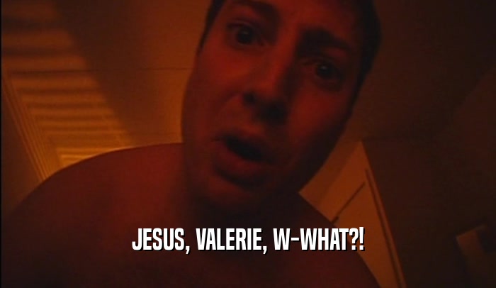 JESUS, VALERIE, W-WHAT?!  