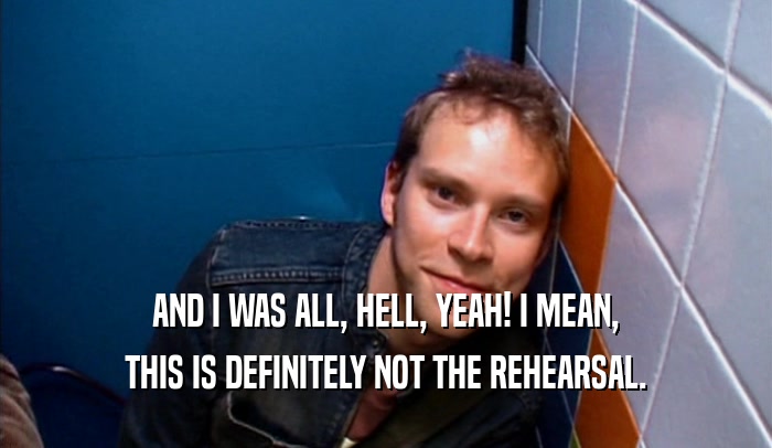 AND I WAS ALL, HELL, YEAH! I MEAN, THIS IS DEFINITELY NOT THE REHEARSAL. 