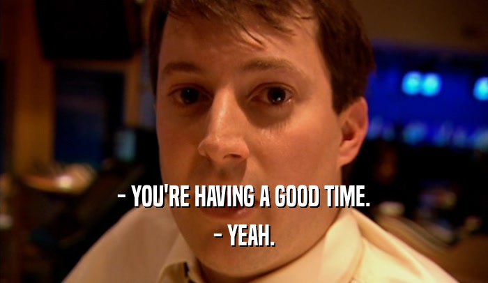 - YOU'RE HAVING A GOOD TIME. - YEAH. 