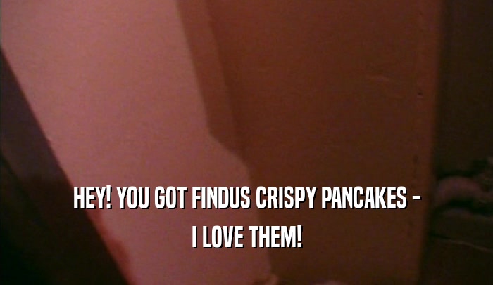 HEY! YOU GOT FINDUS CRISPY PANCAKES - I LOVE THEM! 