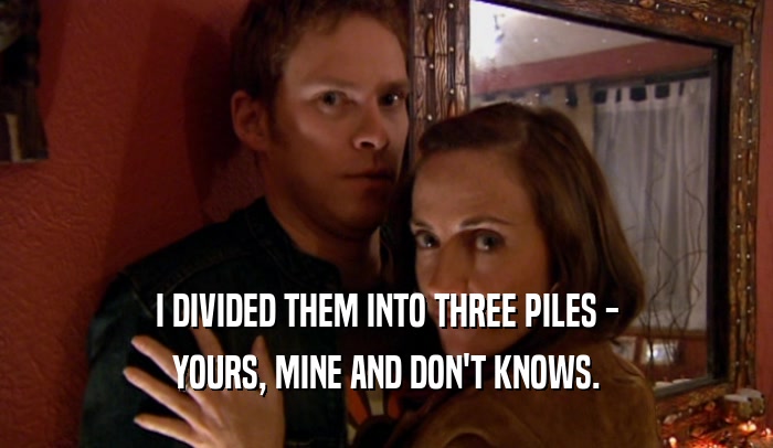 I DIVIDED THEM INTO THREE PILES - YOURS, MINE AND DON'T KNOWS. 