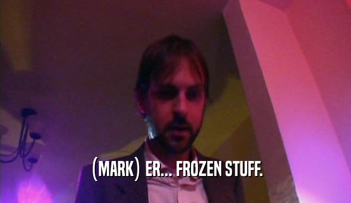 (MARK) ER... FROZEN STUFF.  