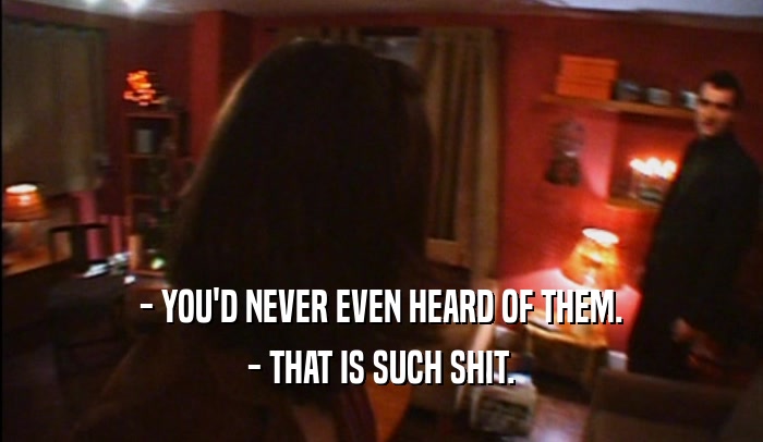 - YOU'D NEVER EVEN HEARD OF THEM. - THAT IS SUCH SHIT. 