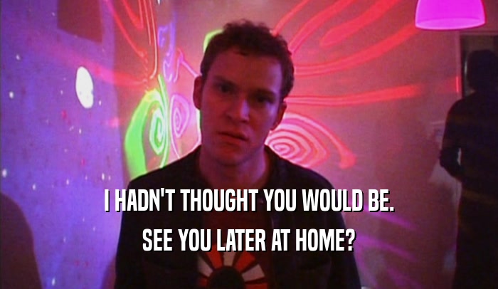 I HADN'T THOUGHT YOU WOULD BE. SEE YOU LATER AT HOME? 