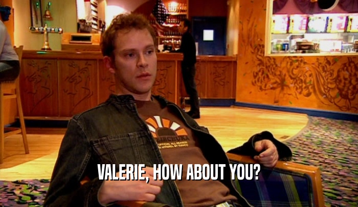 VALERIE, HOW ABOUT YOU?  