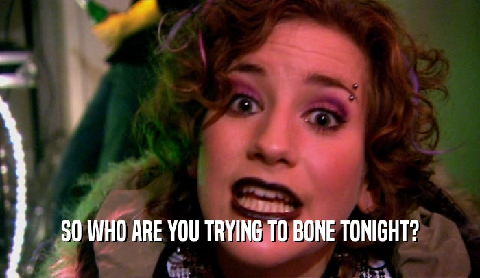SO WHO ARE YOU TRYING TO BONE TONIGHT?  