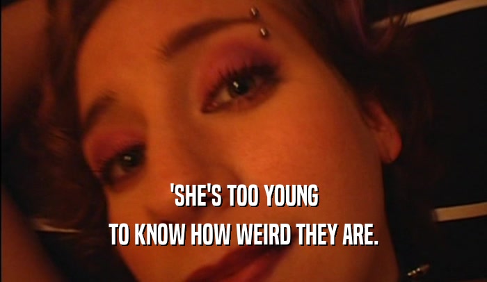 'SHE'S TOO YOUNG TO KNOW HOW WEIRD THEY ARE. 