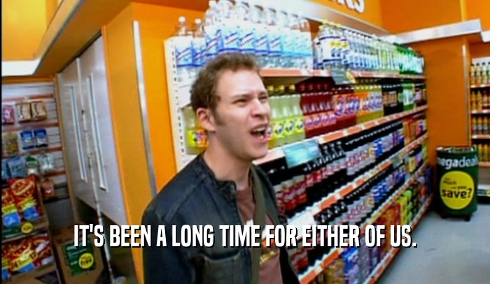 IT'S BEEN A LONG TIME FOR EITHER OF US.  
