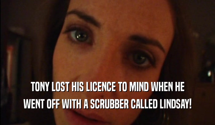 TONY LOST HIS LICENCE TO MIND WHEN HE WENT OFF WITH A SCRUBBER CALLED LINDSAY! 