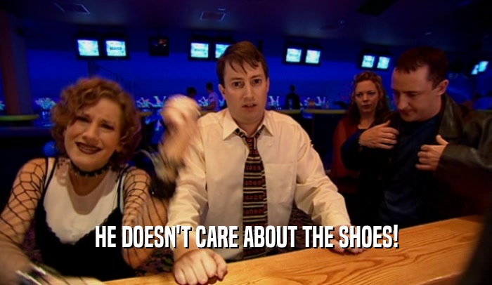 HE DOESN'T CARE ABOUT THE SHOES!  