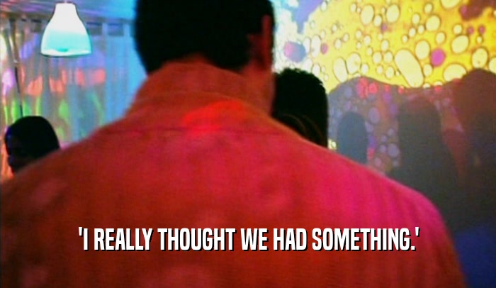 'I REALLY THOUGHT WE HAD SOMETHING.'  