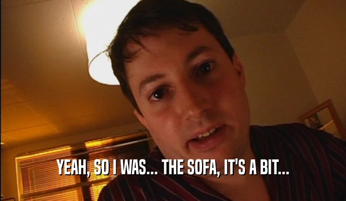 YEAH, SO I WAS... THE SOFA, IT'S A BIT...  