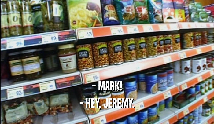 - MARK! - HEY, JEREMY. 