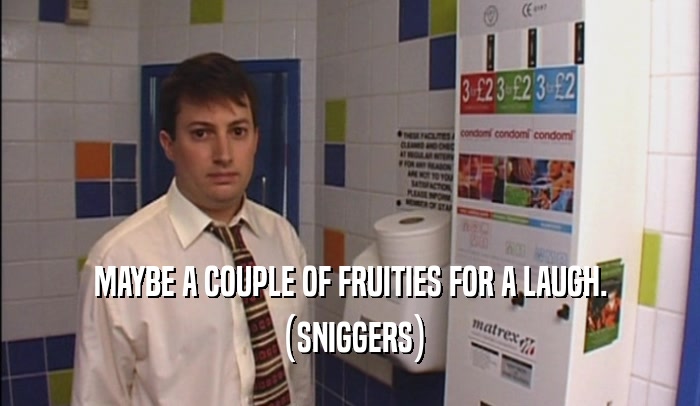 MAYBE A COUPLE OF FRUITIES FOR A LAUGH. (SNIGGERS) 