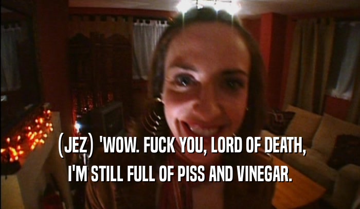 (JEZ) 'WOW. FUCK YOU, LORD OF DEATH, I'M STILL FULL OF PISS AND VINEGAR. 
