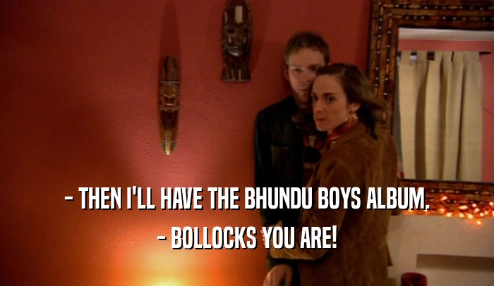 - THEN I'LL HAVE THE BHUNDU BOYS ALBUM. - BOLLOCKS YOU ARE! 