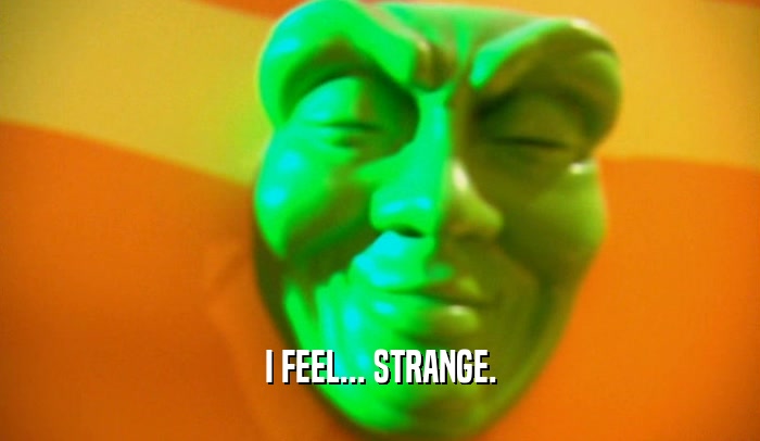 I FEEL... STRANGE.  
