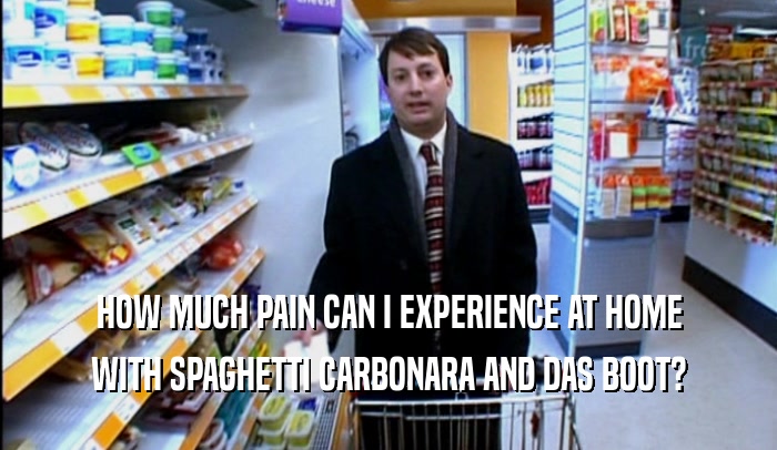 HOW MUCH PAIN CAN I EXPERIENCE AT HOME WITH SPAGHETTI CARBONARA AND DAS BOOT? 