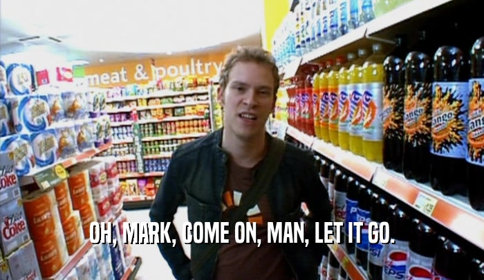 OH, MARK, COME ON, MAN, LET IT GO.  