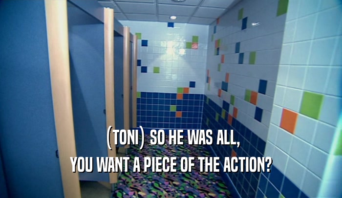 (TONI) SO HE WAS ALL, YOU WANT A PIECE OF THE ACTION? 