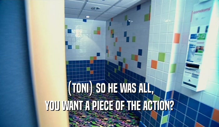 (TONI) SO HE WAS ALL, YOU WANT A PIECE OF THE ACTION? 