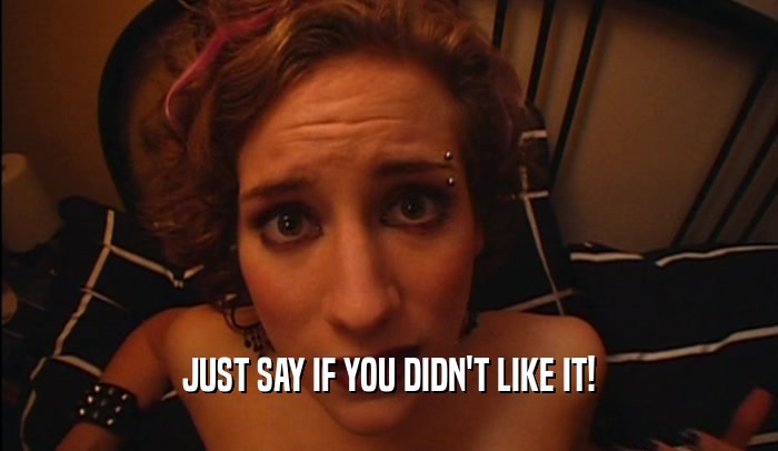 JUST SAY IF YOU DIDN'T LIKE IT!  