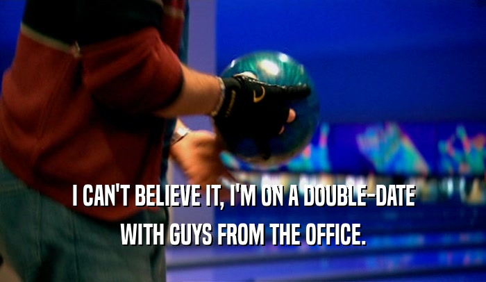 I CAN'T BELIEVE IT, I'M ON A DOUBLE-DATE WITH GUYS FROM THE OFFICE. 