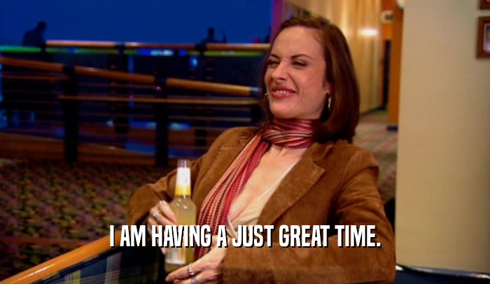 I AM HAVING A JUST GREAT TIME.  