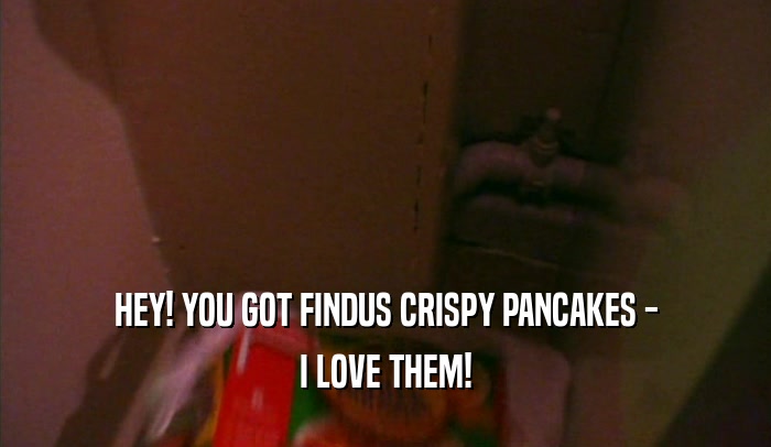 HEY! YOU GOT FINDUS CRISPY PANCAKES - I LOVE THEM! 