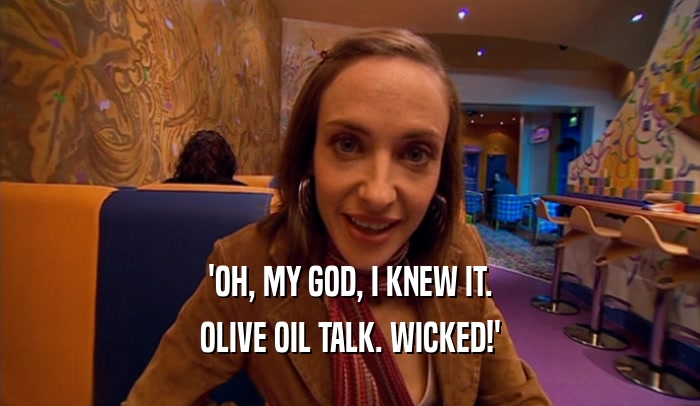 'OH, MY GOD, I KNEW IT. OLIVE OIL TALK. WICKED!' 