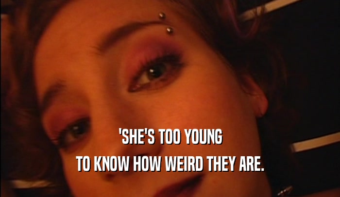 'SHE'S TOO YOUNG TO KNOW HOW WEIRD THEY ARE. 