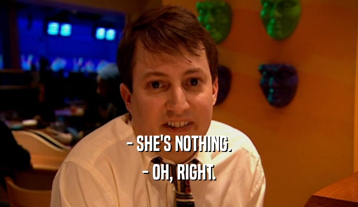 - SHE'S NOTHING. - OH, RIGHT. 