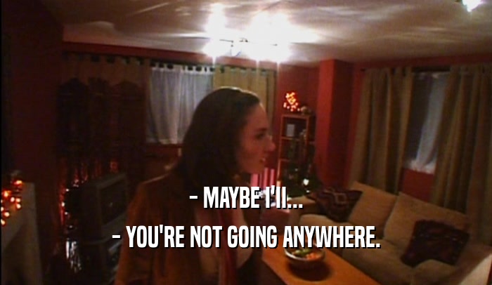 - MAYBE I'II... - YOU'RE NOT GOING ANYWHERE. 