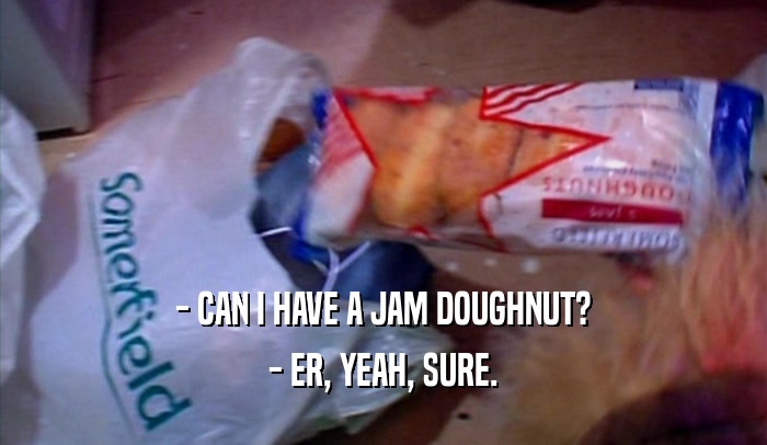 - CAN I HAVE A JAM DOUGHNUT? - ER, YEAH, SURE. 