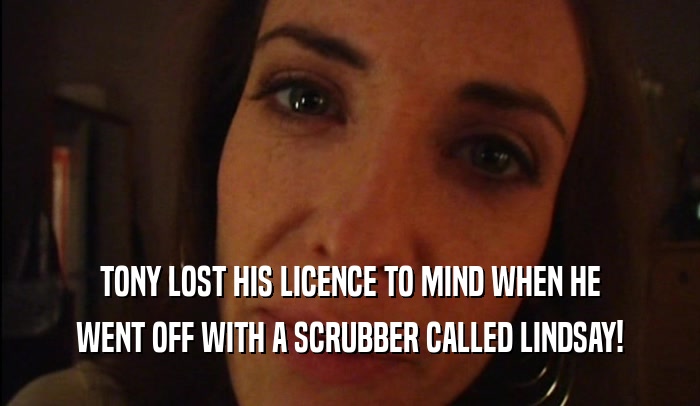 TONY LOST HIS LICENCE TO MIND WHEN HE WENT OFF WITH A SCRUBBER CALLED LINDSAY! 