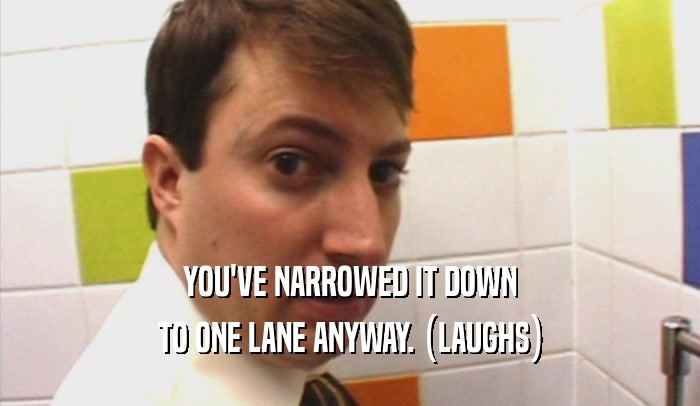 YOU'VE NARROWED IT DOWN TO ONE LANE ANYWAY. (LAUGHS) 
