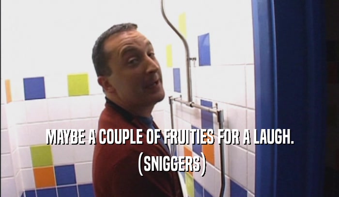 MAYBE A COUPLE OF FRUITIES FOR A LAUGH. (SNIGGERS) 