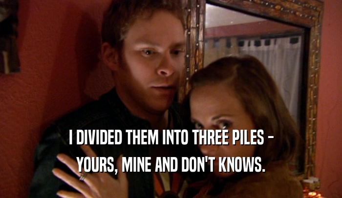 I DIVIDED THEM INTO THREE PILES - YOURS, MINE AND DON'T KNOWS. 