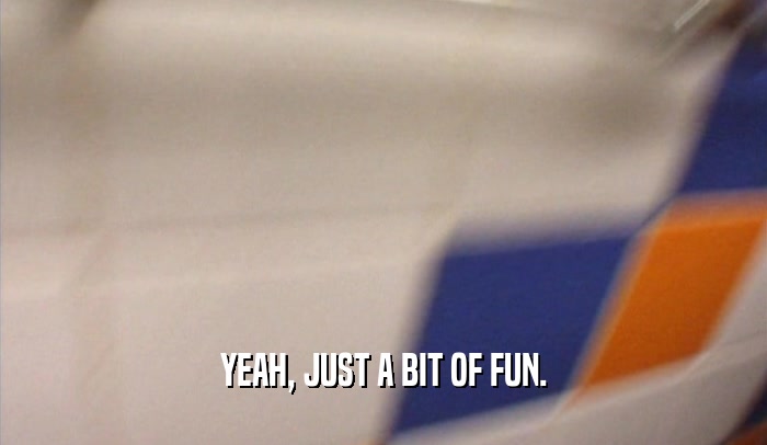 YEAH, JUST A BIT OF FUN.  