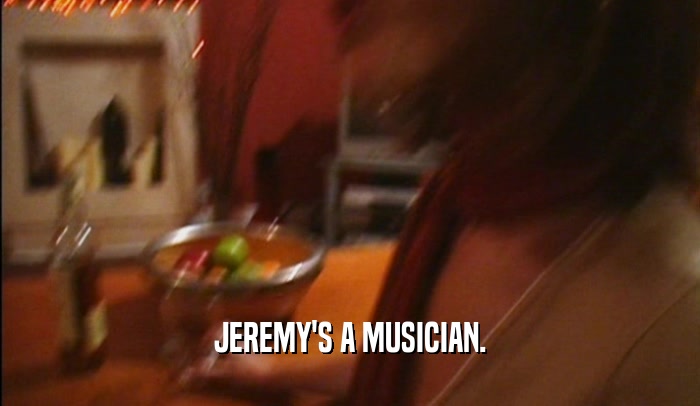 JEREMY'S A MUSICIAN.  