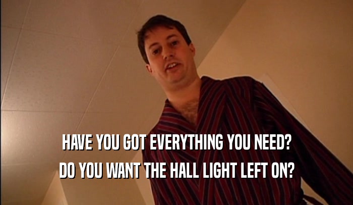 HAVE YOU GOT EVERYTHING YOU NEED? DO YOU WANT THE HALL LIGHT LEFT ON? 