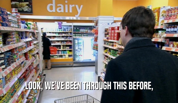 LOOK, WE'VE BEEN THROUGH THIS BEFORE,  