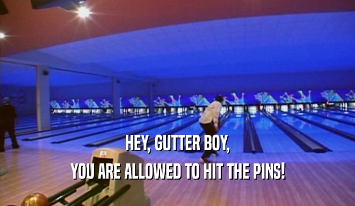 HEY, GUTTER BOY,
 YOU ARE ALLOWED TO HIT THE PINS!
 