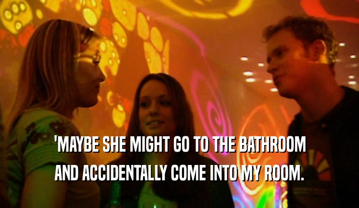 'MAYBE SHE MIGHT GO TO THE BATHROOM AND ACCIDENTALLY COME INTO MY ROOM. 
