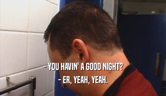 - YOU HAVIN' A GOOD NIGHT? - ER, YEAH, YEAH. 